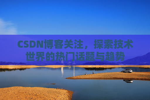 CSDN博客关注，探索技术世界的热门话题与趋势